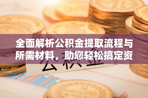 站前全面解析公积金提取流程与所需材料，助您轻松搞定资金提取