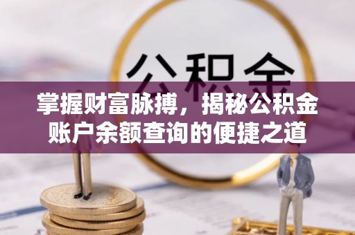 站前掌握财富脉搏，揭秘公积金账户余额查询的便捷之道
