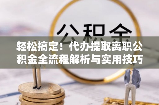 站前轻松搞定！代办提取离职公积金全流程解析与实用技巧