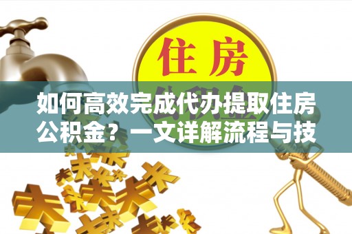 站前如何高效完成代办提取住房公积金？一文详解流程与技巧