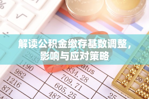 站前解读公积金缴存基数调整，影响与应对策略