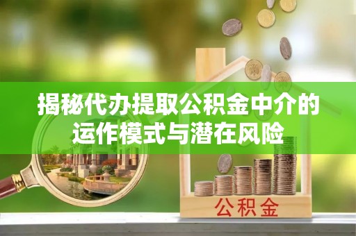 站前揭秘代办提取公积金中介的运作模式与潜在风险