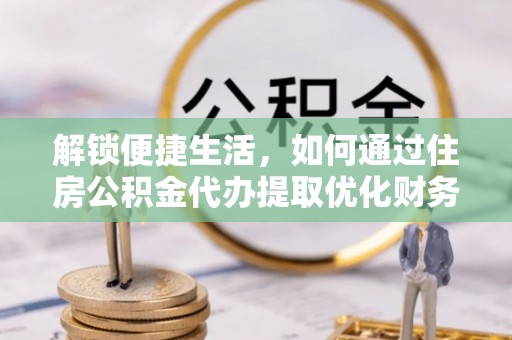 站前解锁便捷生活，如何通过住房公积金代办提取优化财务规划