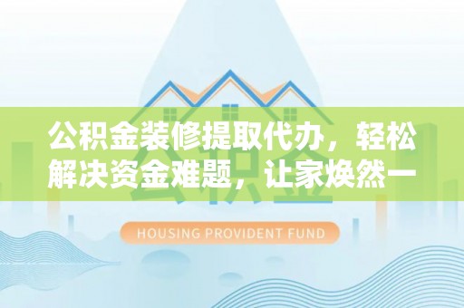 站前公积金装修提取代办，轻松解决资金难题，让家焕然一新