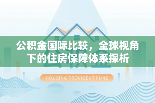 站前公积金国际比较，全球视角下的住房保障体系探析