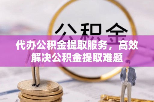 站前代办公积金提取服务，高效解决公积金提取难题