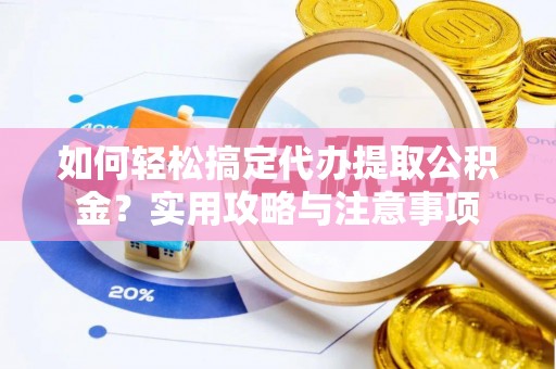 站前如何轻松搞定代办提取公积金？实用攻略与注意事项