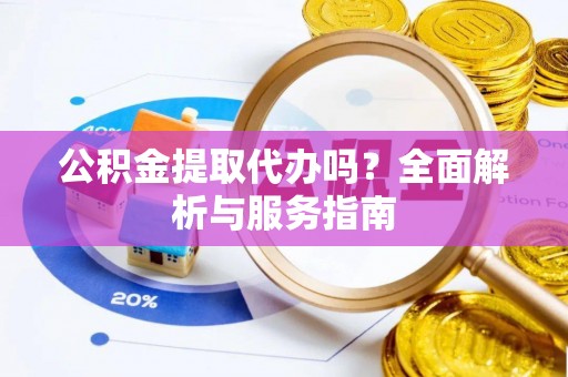 站前公积金提取代办吗？全面解析与服务指南
