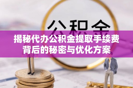 站前揭秘代办公积金提取手续费背后的秘密与优化方案