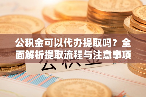 站前公积金可以代办提取吗？全面解析提取流程与注意事项