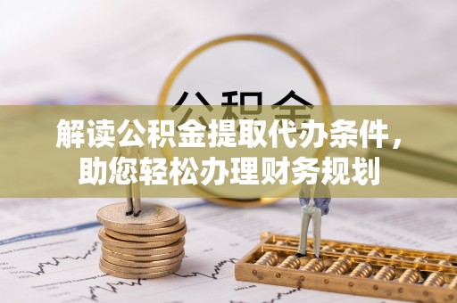 站前解读公积金提取代办条件，助您轻松办理财务规划