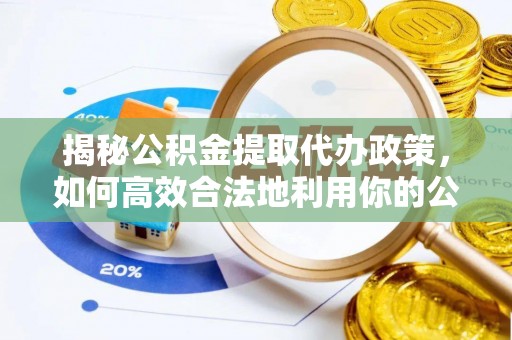 站前揭秘公积金提取代办政策，如何高效合法地利用你的公积金