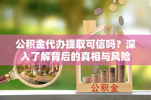 站前公积金代办提取可信吗？深入了解背后的真相与风险
