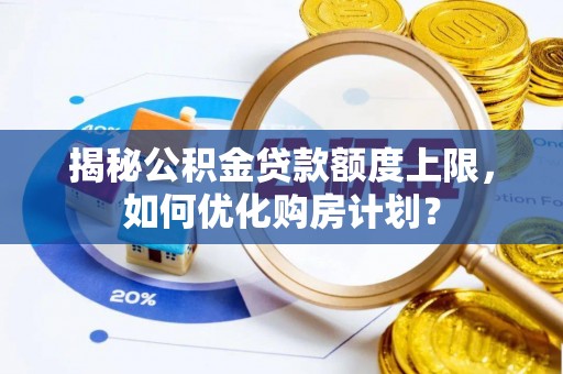 站前揭秘公积金贷款额度上限，如何优化购房计划？
