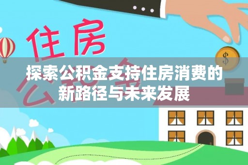 站前探索公积金支持住房消费的新路径与未来发展