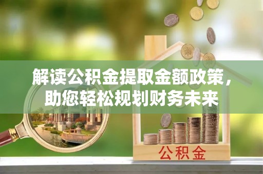站前解读公积金提取金额政策，助您轻松规划财务未来