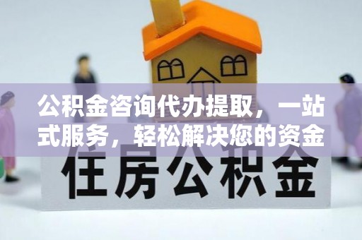 站前公积金咨询代办提取，一站式服务，轻松解决您的资金需求