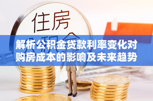 站前解析公积金贷款利率变化对购房成本的影响及未来趋势
