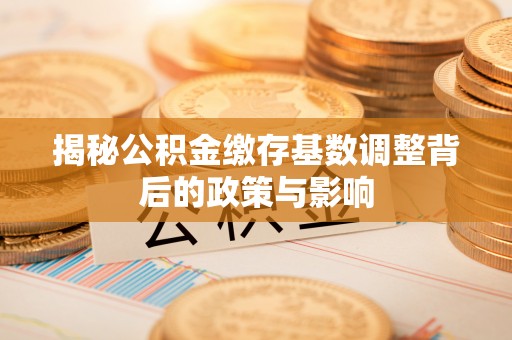 站前揭秘公积金缴存基数调整背后的政策与影响