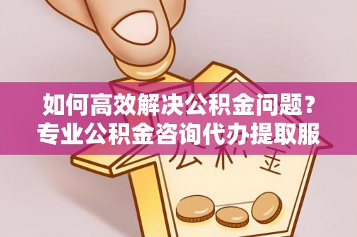 站前如何高效解决公积金问题？专业公积金咨询代办提取服务来帮你