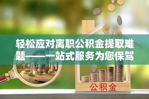 站前轻松应对离职公积金提取难题——一站式服务为您保驾护航
