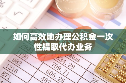 站前如何高效地办理公积金一次性提取代办业务