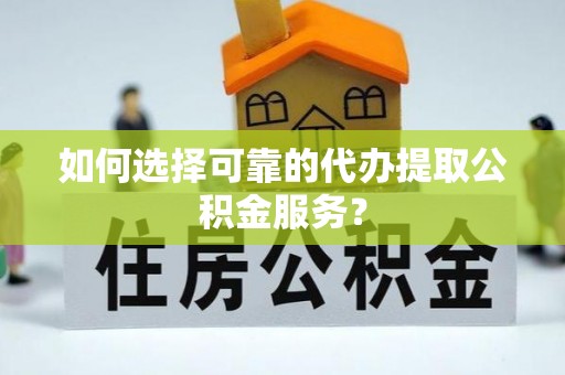 站前如何选择可靠的代办提取公积金服务？