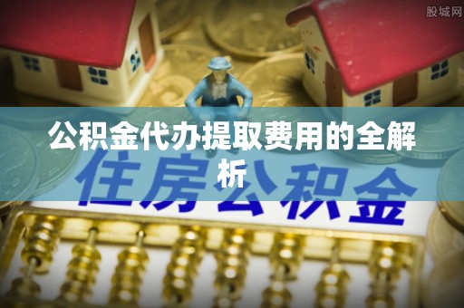 站前公积金代办提取费用的全解析