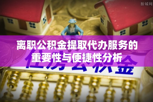 站前离职公积金提取代办服务的重要性与便捷性分析