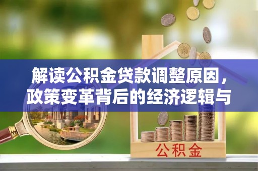 站前解读公积金贷款调整原因，政策变革背后的经济逻辑与民生影响