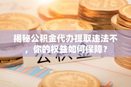 站前揭秘公积金代办提取违法不，你的权益如何保障？
