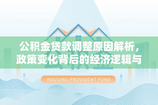 站前公积金贷款调整原因解析，政策变化背后的经济逻辑与民生考量